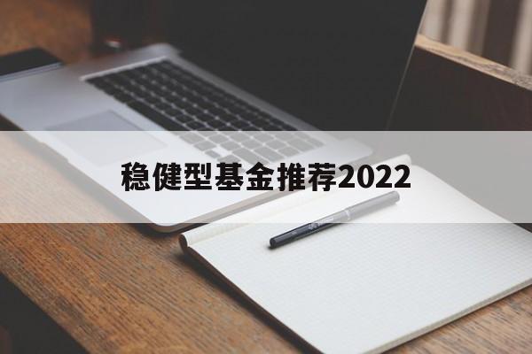 关于稳健型基金推荐2022的信息