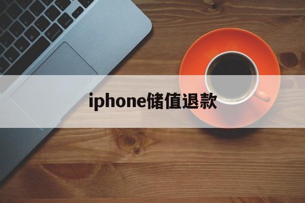 iphone储值退款(苹果充值退款多久能审核完成)